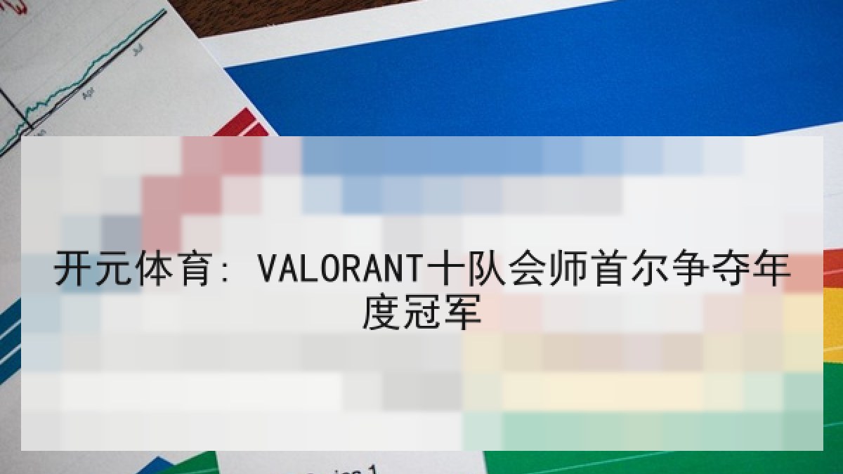 开元体育: VALORANT十队会师首尔争夺年度冠军