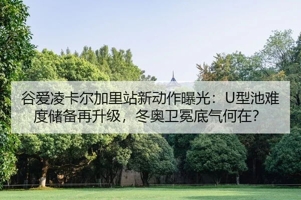 谷爱凌卡尔加里站新动作曝光：U型池难度储备再升级，冬奥卫冕底气何在？