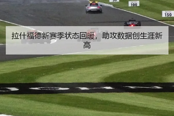 拉什福德新赛季状态回暖，助攻数据创生涯新高