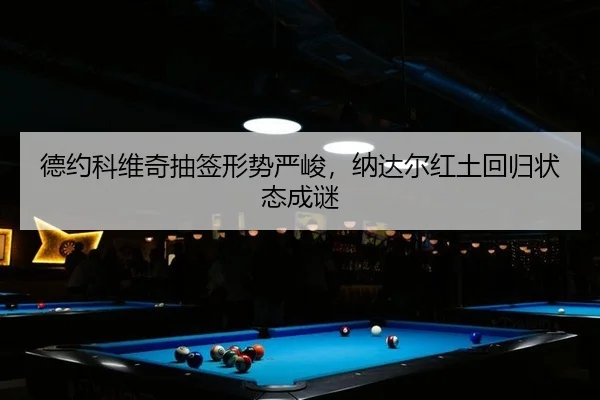 德约科维奇抽签形势严峻，纳达尔红土回归状态成谜