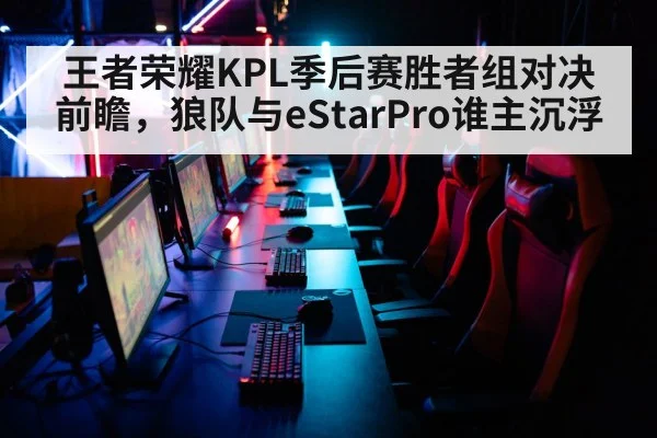 王者荣耀KPL季后赛胜者组对决前瞻,狼队与eStarPro谁主沉浮