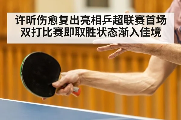 许昕伤愈复出亮相乒超联赛首场双打比赛即取胜状态渐入佳境