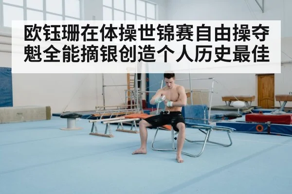 欧钰珊在体操世锦赛自由操夺魁全能摘银创造个人历史最佳