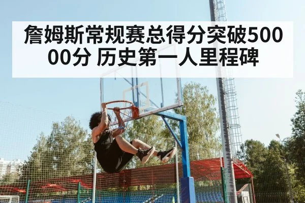 詹姆斯常规赛总得分突破50000分 历史第一人里程碑