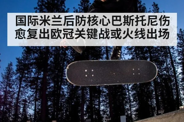 国际米兰后防核心巴斯托尼伤愈复出欧冠关键战或火线出场