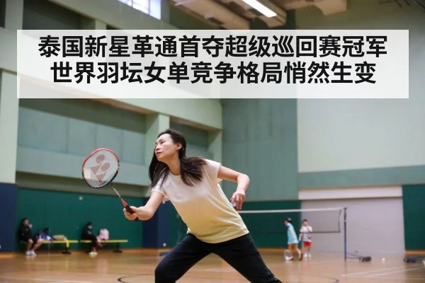 泰国新星革通首夺超级巡回赛冠军 世界羽坛女单竞争格局悄然生变